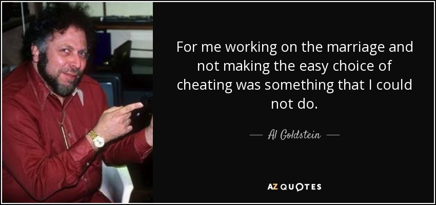 For me working on the marriage and not making the easy choice of cheating was something that I could not do. - Al Goldstein