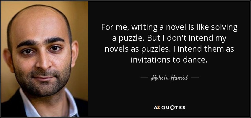 For me, writing a novel is like solving a puzzle. But I don't intend my novels as puzzles. I intend them as invitations to dance. - Mohsin Hamid