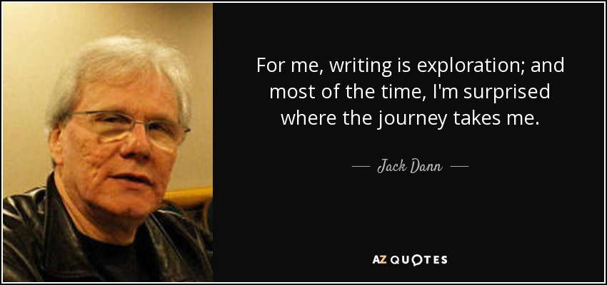 For me, writing is exploration; and most of the time, I'm surprised where the journey takes me. - Jack Dann