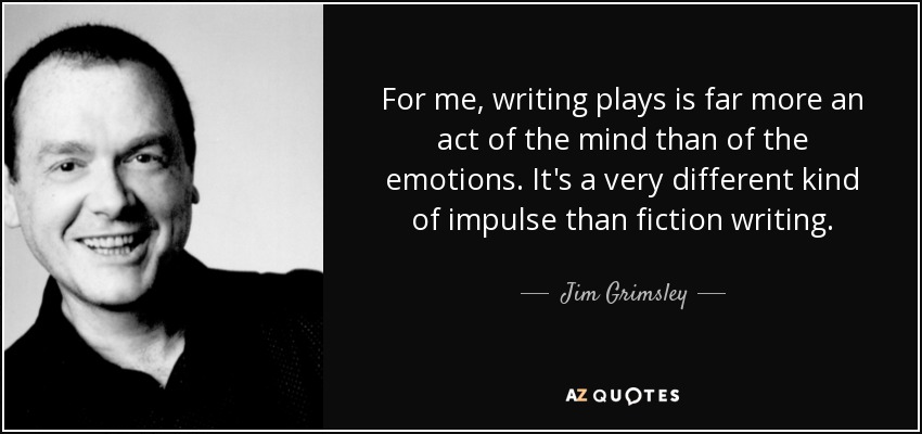 For me, writing plays is far more an act of the mind than of the emotions. It's a very different kind of impulse than fiction writing. - Jim Grimsley