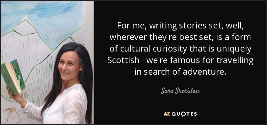 For me, writing stories set, well, wherever they're best set, is a form of cultural curiosity that is uniquely Scottish - we're famous for travelling in search of adventure. - Sara Sheridan