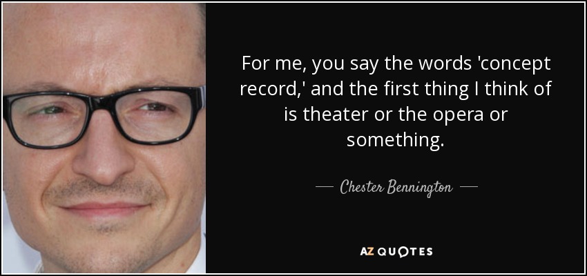 For me, you say the words 'concept record,' and the first thing I think of is theater or the opera or something. - Chester Bennington