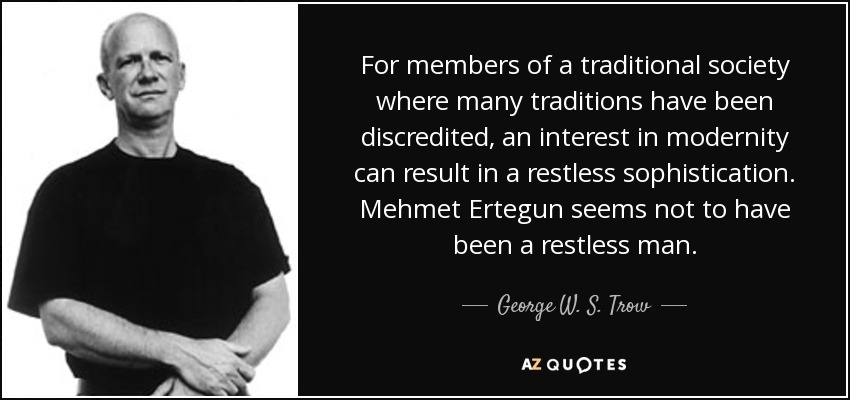 For members of a traditional society where many traditions have been discredited, an interest in modernity can result in a restless sophistication. Mehmet Ertegun seems not to have been a restless man. - George W. S. Trow