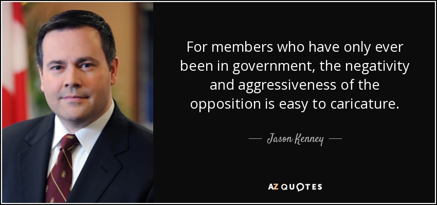 For members who have only ever been in government, the negativity and aggressiveness of the opposition is easy to caricature. - Jason Kenney