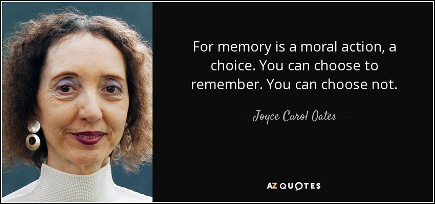 For memory is a moral action, a choice. You can choose to remember. You can choose not. - Joyce Carol Oates