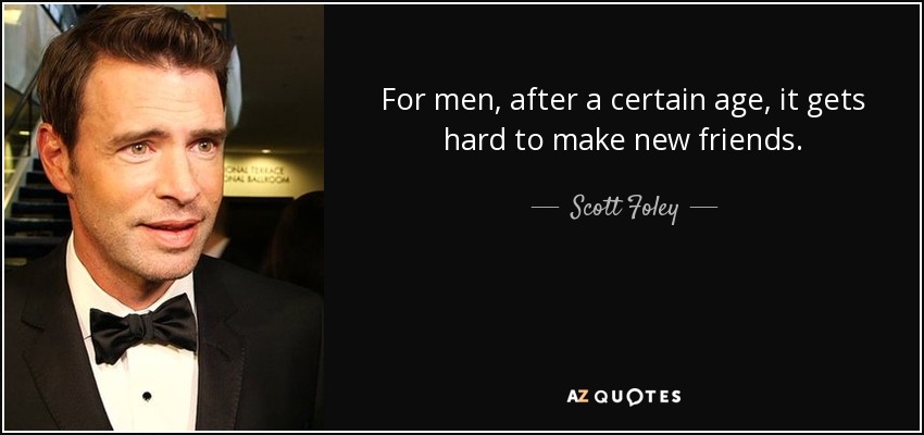 For men, after a certain age, it gets hard to make new friends. - Scott Foley