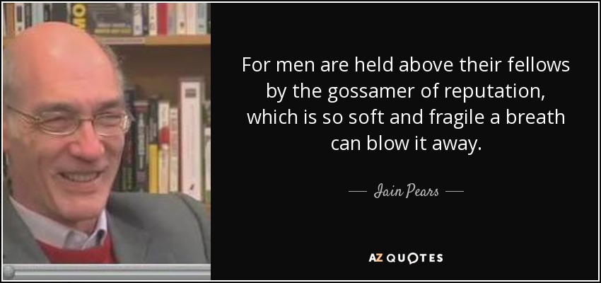 For men are held above their fellows by the gossamer of reputation, which is so soft and fragile a breath can blow it away. - Iain Pears