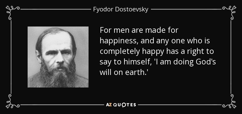 For men are made for happiness, and any one who is completely happy has a right to say to himself, 'I am doing God's will on earth.' - Fyodor Dostoevsky