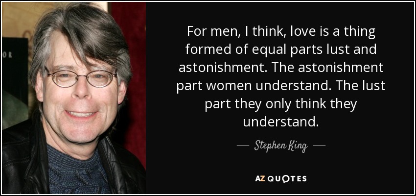 For men, I think, love is a thing formed of equal parts lust and astonishment. The astonishment part women understand. The lust part they only think they understand. - Stephen King