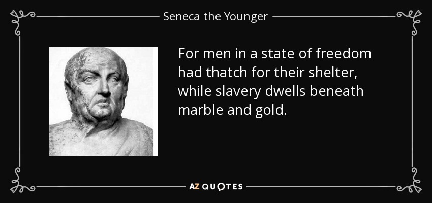 For men in a state of freedom had thatch for their shelter, while slavery dwells beneath marble and gold. - Seneca the Younger