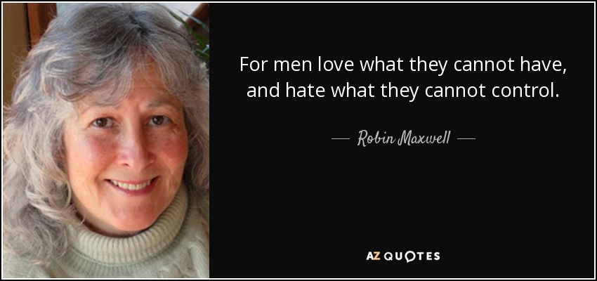 For men love what they cannot have, and hate what they cannot control. - Robin Maxwell