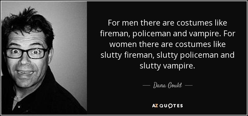 For men there are costumes like fireman, policeman and vampire. For women there are costumes like slutty fireman, slutty policeman and slutty vampire. - Dana Gould