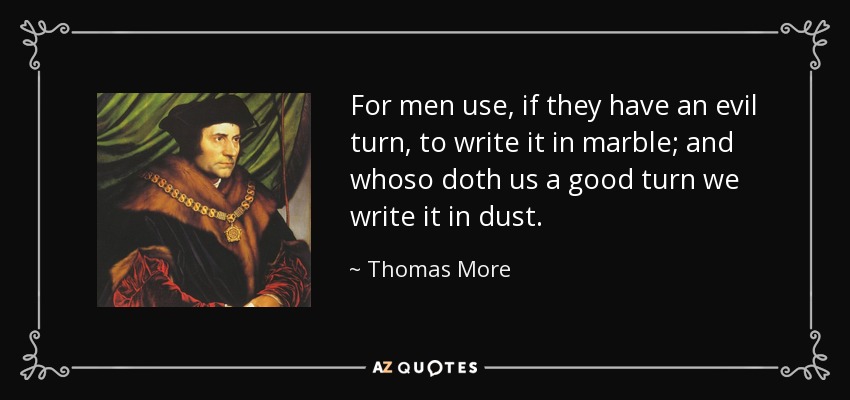 For men use, if they have an evil turn, to write it in marble; and whoso doth us a good turn we write it in dust. - Thomas More