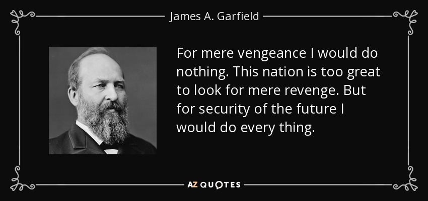 For mere vengeance I would do nothing. This nation is too great to look for mere revenge. But for security of the future I would do every thing. - James A. Garfield