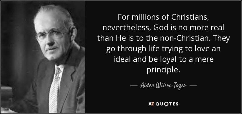 For millions of Christians, nevertheless, God is no more real than He is to the non-Christian. They go through life trying to love an ideal and be loyal to a mere principle. - Aiden Wilson Tozer
