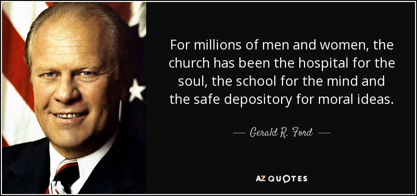 For millions of men and women, the church has been the hospital for the soul, the school for the mind and the safe depository for moral ideas. - Gerald R. Ford