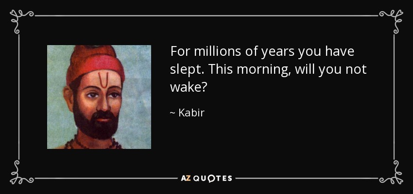 For millions of years you have slept. This morning, will you not wake? - Kabir