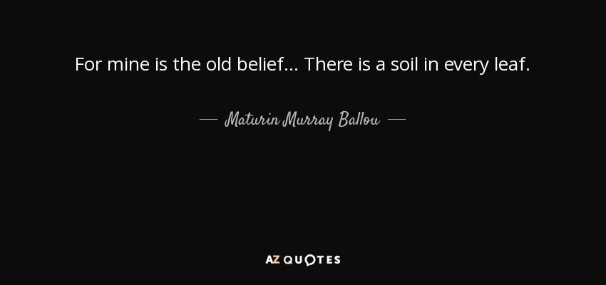For mine is the old belief... There is a soil in every leaf. - Maturin Murray Ballou
