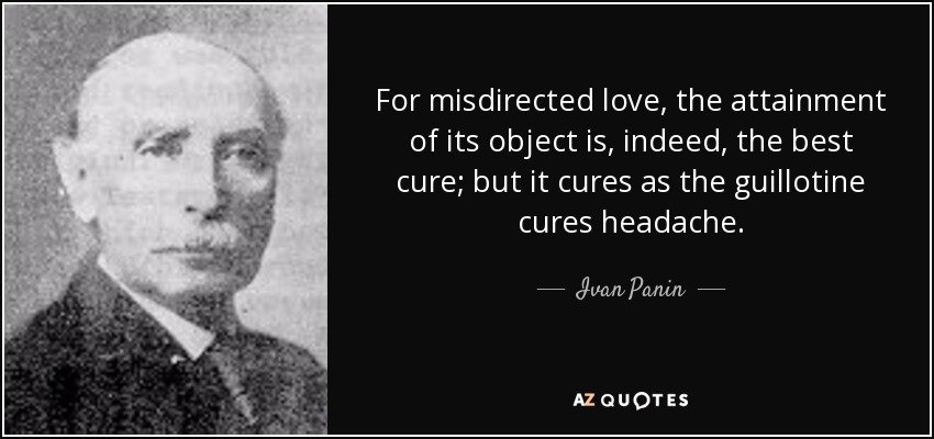 For misdirected love, the attainment of its object is, indeed, the best cure; but it cures as the guillotine cures headache. - Ivan Panin