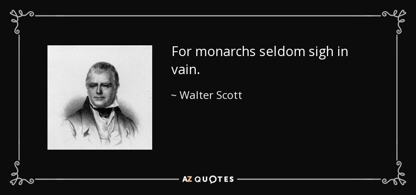 For monarchs seldom sigh in vain. - Walter Scott