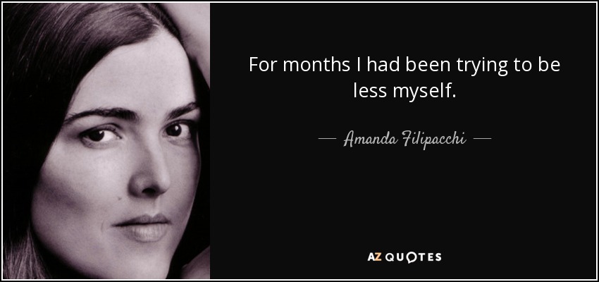 For months I had been trying to be less myself. - Amanda Filipacchi
