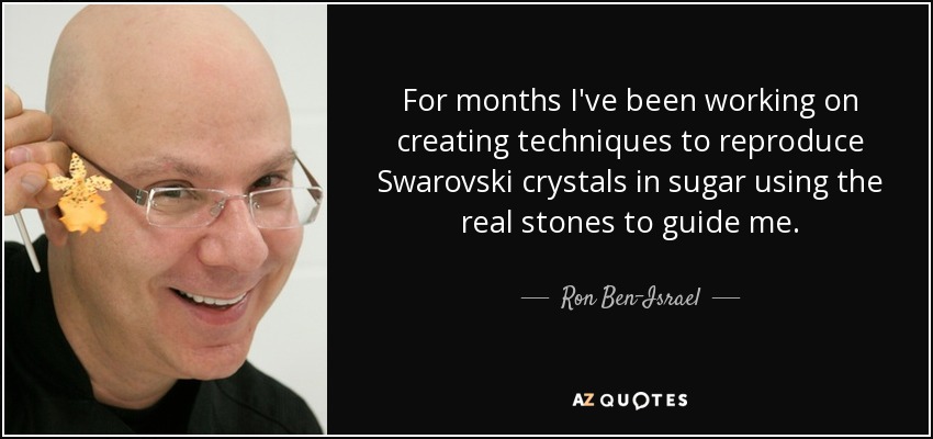 For months I've been working on creating techniques to reproduce Swarovski crystals in sugar using the real stones to guide me. - Ron Ben-Israel