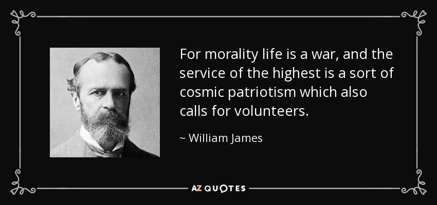For morality life is a war, and the service of the highest is a sort of cosmic patriotism which also calls for volunteers. - William James