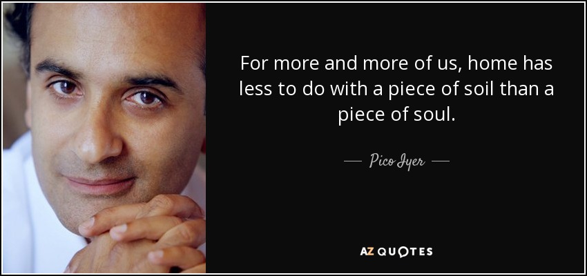For more and more of us, home has less to do with a piece of soil than a piece of soul. - Pico Iyer