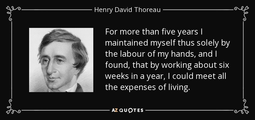 For more than five years I maintained myself thus solely by the labour of my hands, and I found, that by working about six weeks in a year, I could meet all the expenses of living. - Henry David Thoreau
