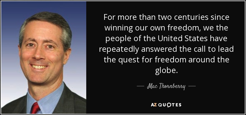 For more than two centuries since winning our own freedom, we the people of the United States have repeatedly answered the call to lead the quest for freedom around the globe. - Mac Thornberry