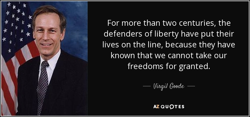 For more than two centuries, the defenders of liberty have put their lives on the line, because they have known that we cannot take our freedoms for granted. - Virgil Goode