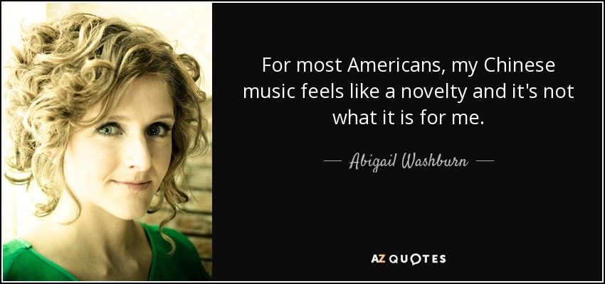 For most Americans, my Chinese music feels like a novelty and it's not what it is for me. - Abigail Washburn