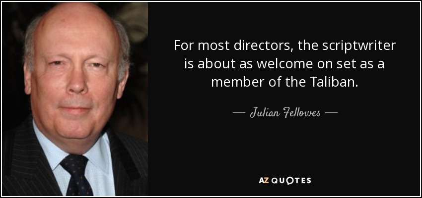 For most directors, the scriptwriter is about as welcome on set as a member of the Taliban. - Julian Fellowes