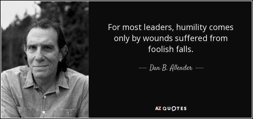 For most leaders, humility comes only by wounds suffered from foolish falls. - Dan B. Allender