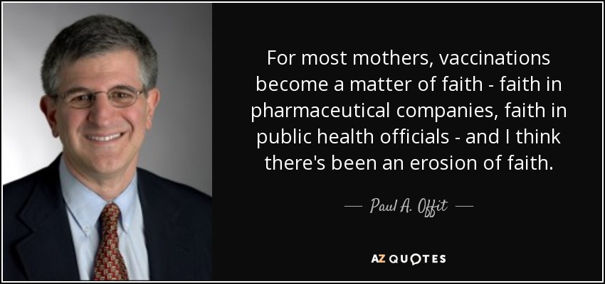 For most mothers, vaccinations become a matter of faith - faith in pharmaceutical companies, faith in public health officials - and I think there's been an erosion of faith. - Paul A. Offit