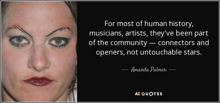 For most of human history, musicians, artists, they've been part of the community — connectors and openers, not untouchable stars. - Amanda Palmer