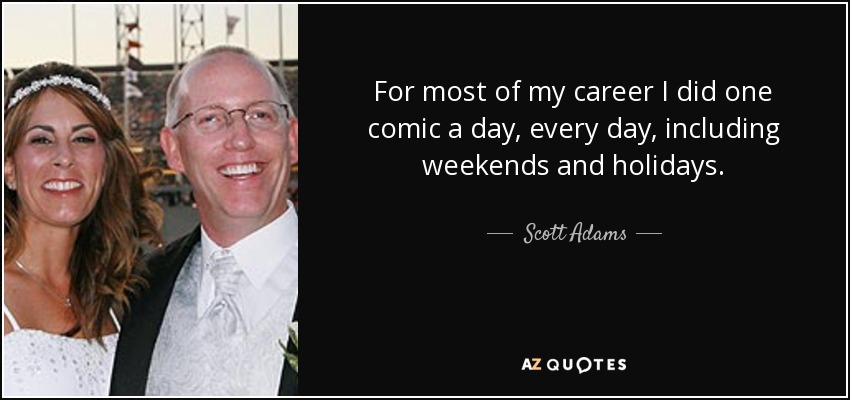 For most of my career I did one comic a day, every day, including weekends and holidays. - Scott Adams