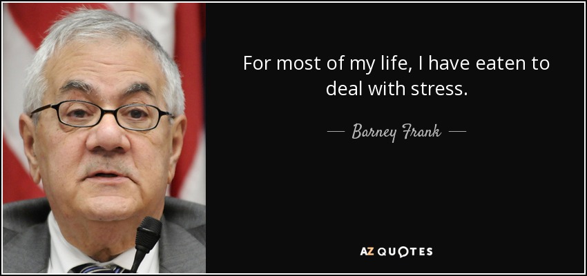 For most of my life, I have eaten to deal with stress. - Barney Frank