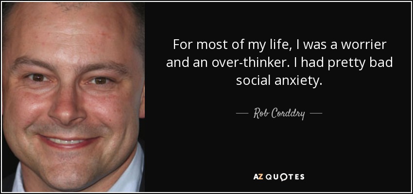 For most of my life, I was a worrier and an over-thinker. I had pretty bad social anxiety. - Rob Corddry