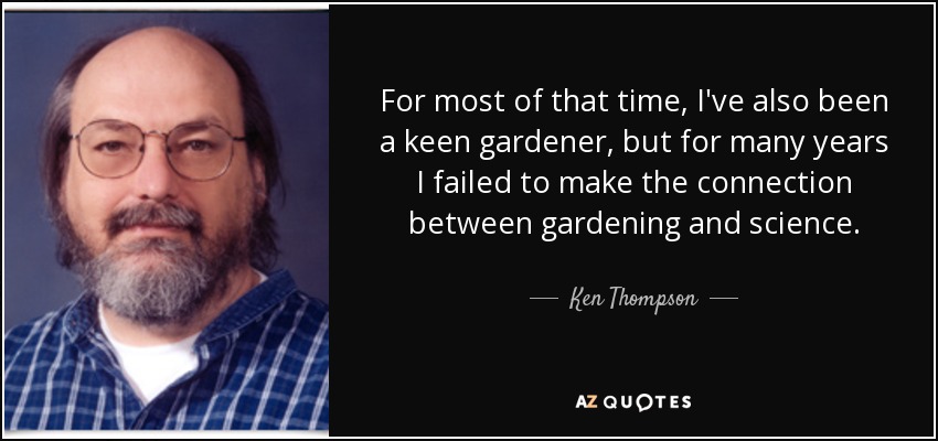 For most of that time, I've also been a keen gardener, but for many years I failed to make the connection between gardening and science. - Ken Thompson