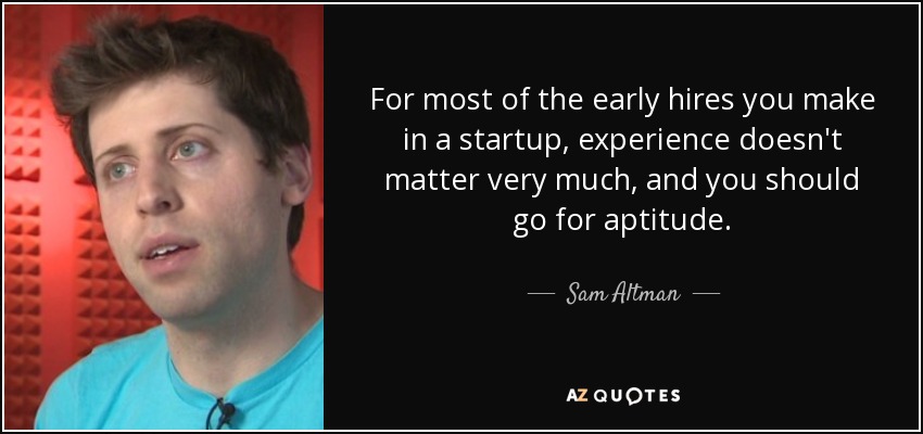 For most of the early hires you make in a startup, experience doesn't matter very much, and you should go for aptitude. - Sam Altman