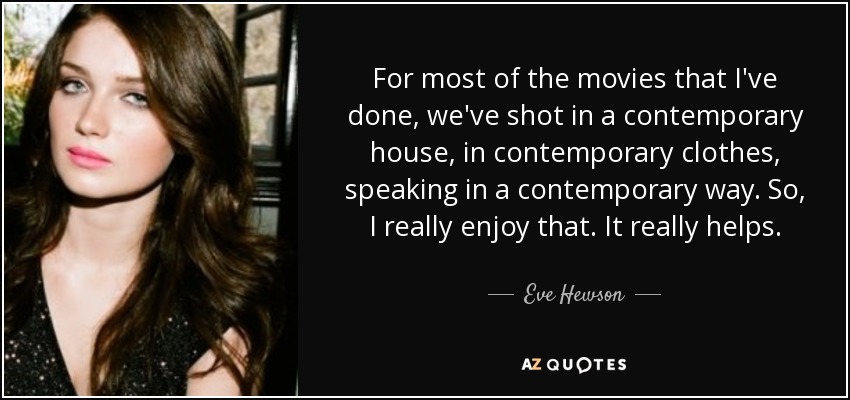 For most of the movies that I've done, we've shot in a contemporary house, in contemporary clothes, speaking in a contemporary way. So, I really enjoy that. It really helps. - Eve Hewson