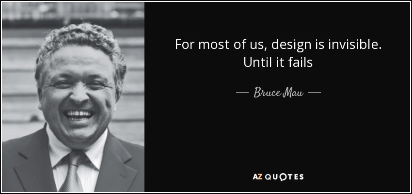 For most of us, design is invisible. Until it fails - Bruce Mau
