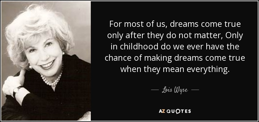 For most of us, dreams come true only after they do not matter, Only in childhood do we ever have the chance of making dreams come true when they mean everything. - Lois Wyse