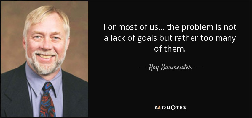 For most of us... the problem is not a lack of goals but rather too many of them. - Roy Baumeister