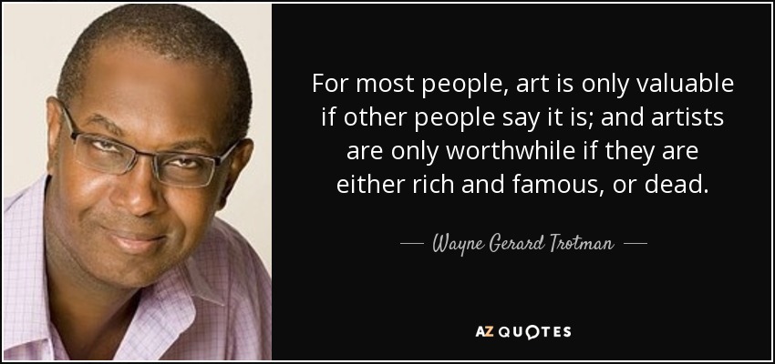 For most people, art is only valuable if other people say it is; and artists are only worthwhile if they are either rich and famous, or dead. - Wayne Gerard Trotman