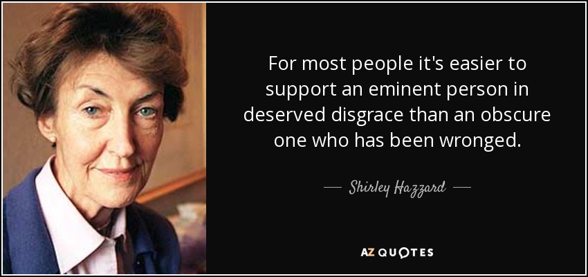 For most people it's easier to support an eminent person in deserved disgrace than an obscure one who has been wronged. - Shirley Hazzard