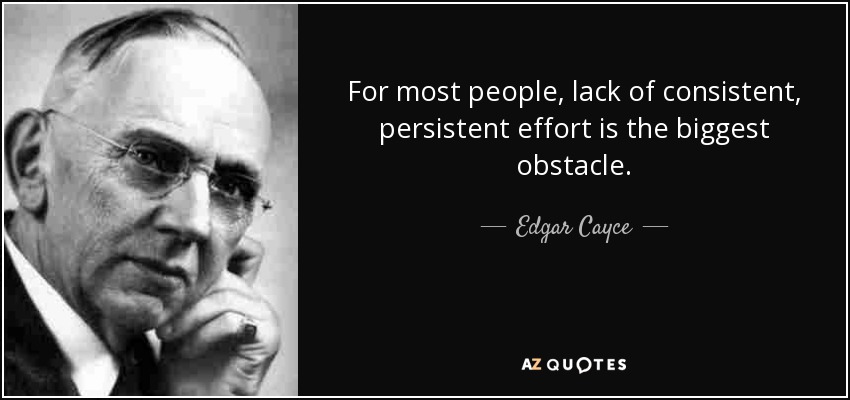 For most people, lack of consistent, persistent effort is the biggest obstacle. - Edgar Cayce