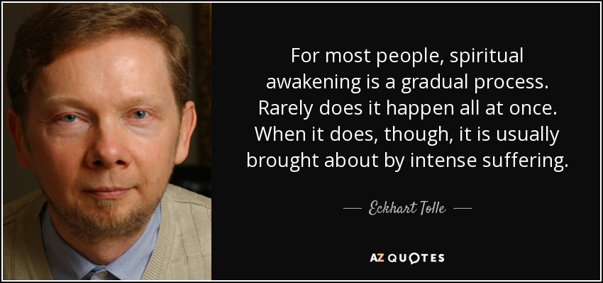 For most people, spiritual awakening is a gradual process. Rarely does it happen all at once. When it does, though, it is usually brought about by intense suffering. - Eckhart Tolle