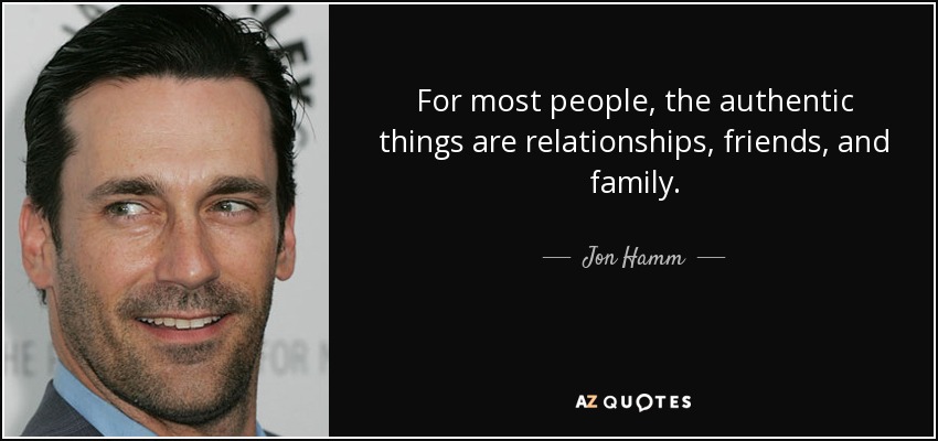 For most people, the authentic things are relationships, friends, and family. - Jon Hamm